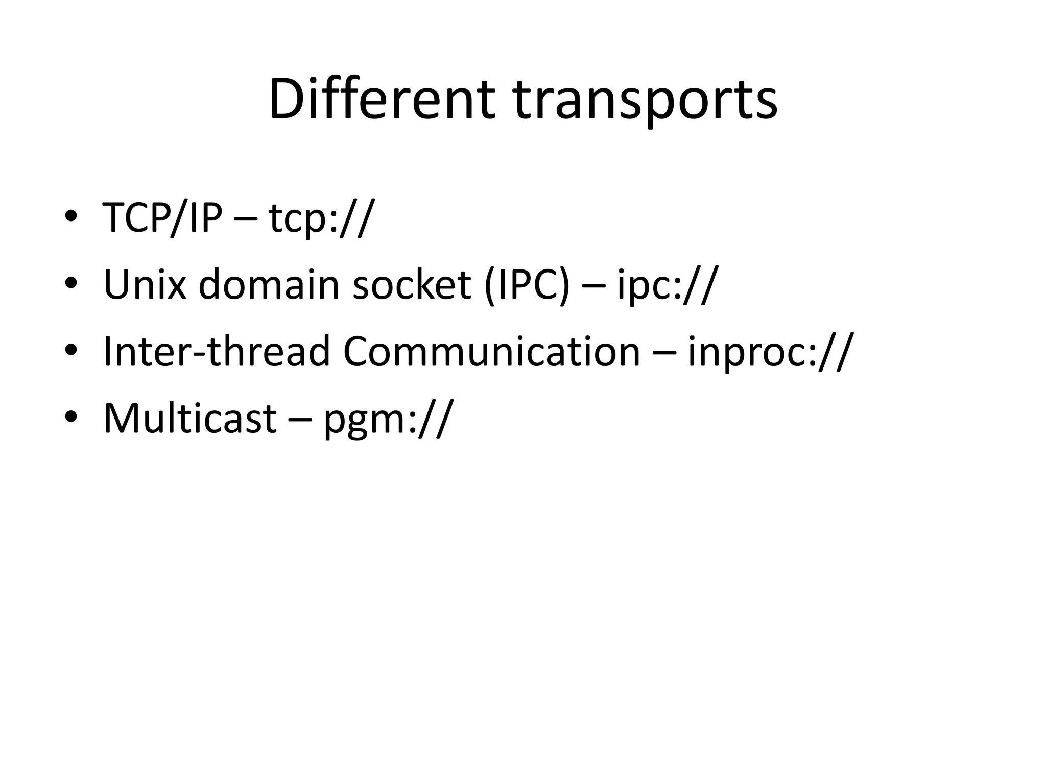 Different transports
•   TCP/IP – tcp://
•   Unix domain socket (IPC) – ipc://
•   Inter-thread Communication – inproc://
•   Multicast – pgm://
 