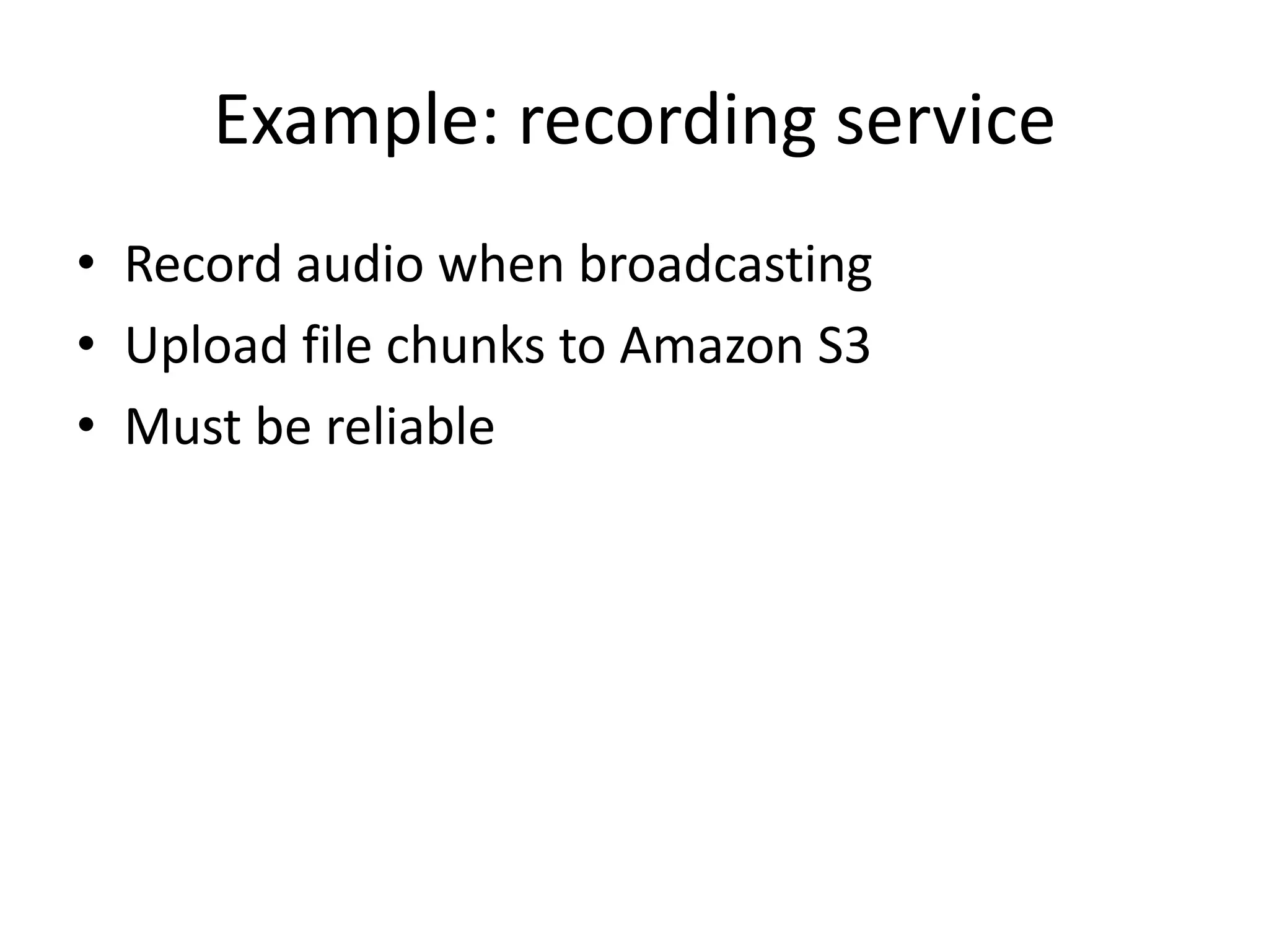Example: recording service
• Record audio when broadcasting
• Upload file chunks to Amazon S3
• Must be reliable
 