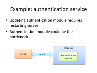 Example: authentication service
• Updating authentication module requires
  restarting server
• Authentication module could be the
  bottleneck

                               Broadcast

       Mr.DJ     TCP/IP      Authentication
                                module
 