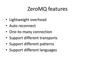 ZeroMQ features
•   Lightweight overhead
•   Auto reconnect
•   One-to-many connection
•   Support different transports
•   Support different patterns
•   Support different languages
 
