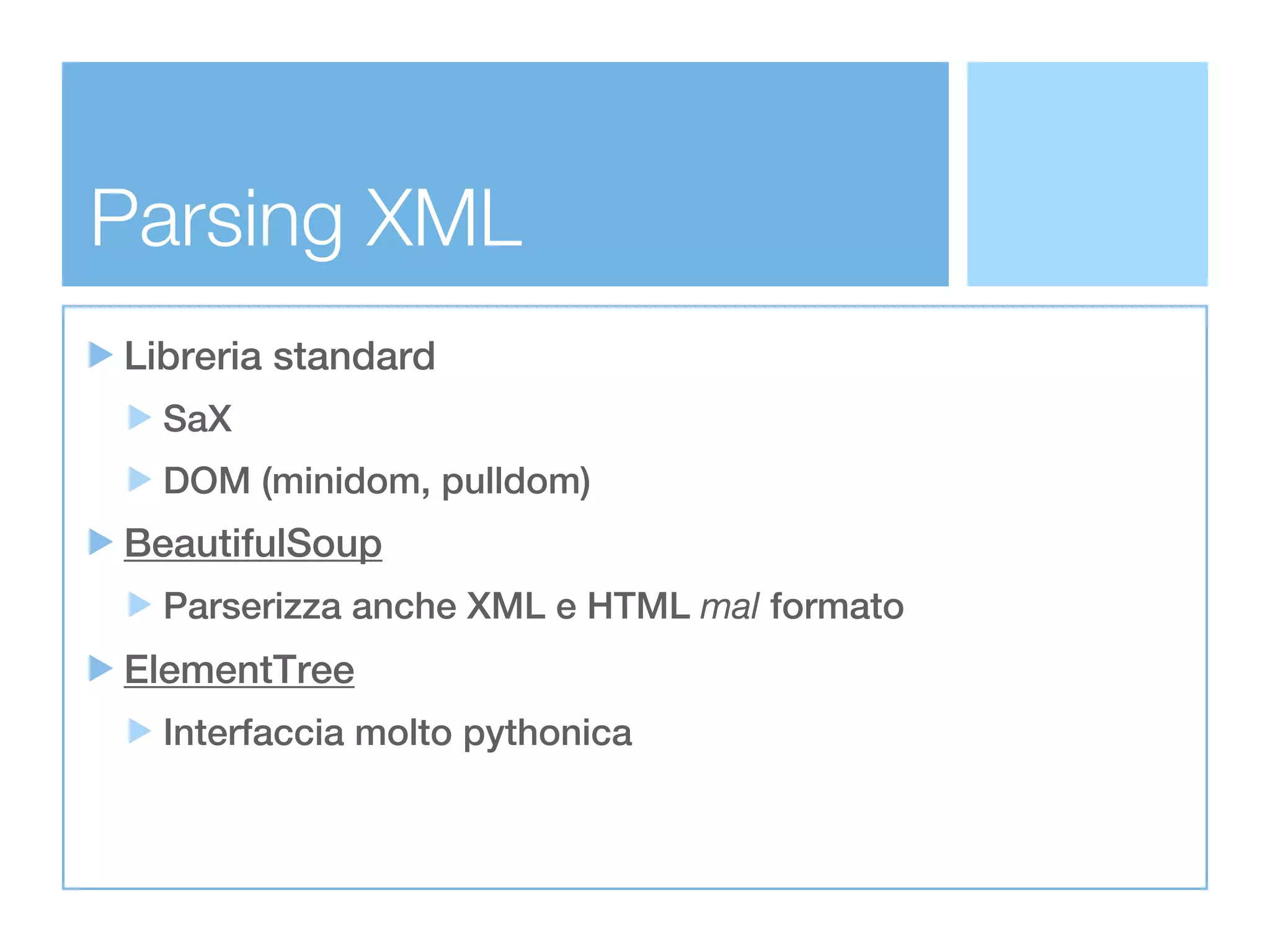 Parsing XML
Libreria standard
  SaX
  DOM (minidom, pulldom)
BeautifulSoup
  Parserizza anche XML e HTML mal formato
ElementTree
  Interfaccia molto pythonica
 