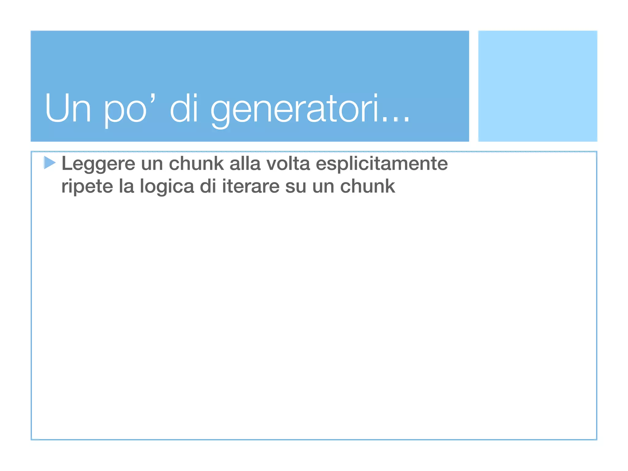 Un po’ di generatori...
 Leggere un chunk alla volta esplicitamente
 ripete la logica di iterare su un chunk
 