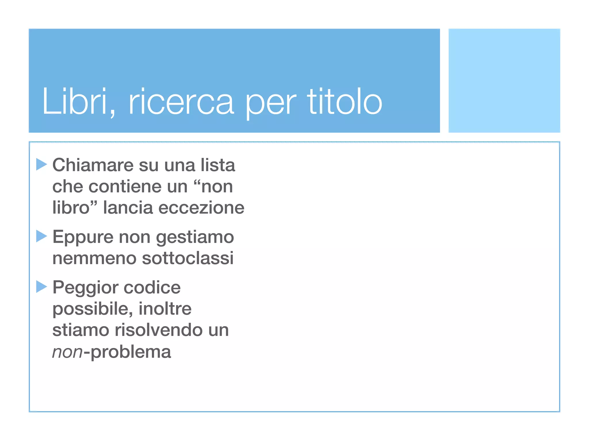 Libri, ricerca per titolo
Chiamare su una lista
che contiene un “non
libro” lancia eccezione
Eppure non gestiamo
nemmeno sottoclassi
Peggior codice
possibile, inoltre
stiamo risolvendo un
non-problema
 
