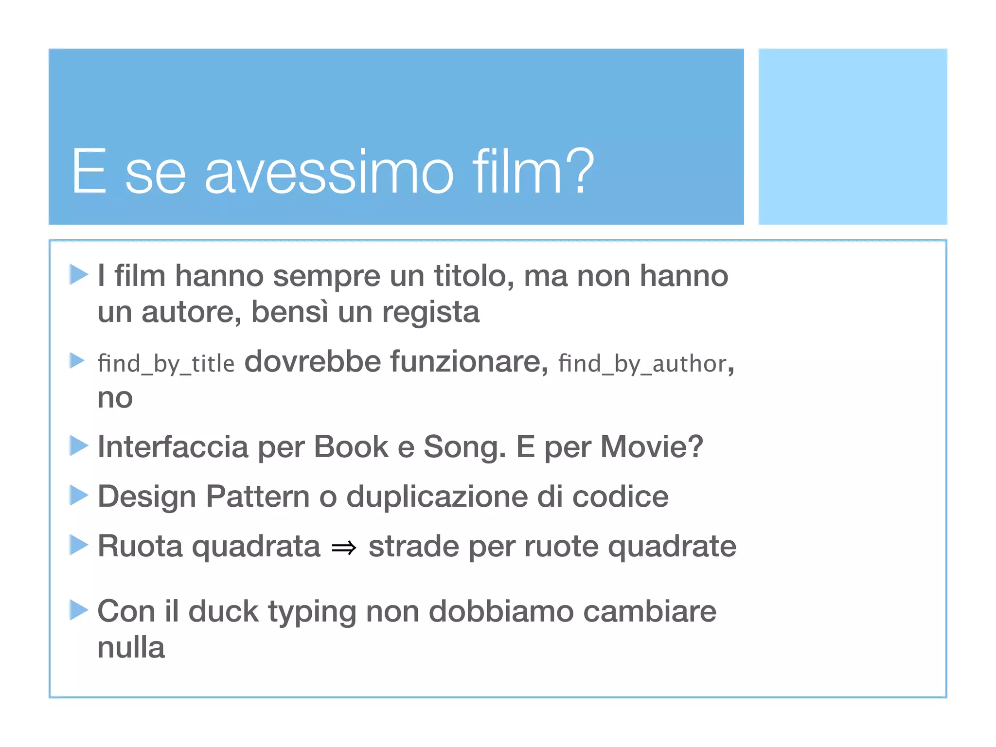 E se avessimo film?
I film hanno sempre un titolo, ma non hanno
un autore, bensì un regista
ﬁnd_by_title   dovrebbe funzionare, ﬁnd_by_author,
no
Interfaccia per Book e Song. E per Movie?
Design Pattern o duplicazione di codice
Ruota quadrata         strade per ruote quadrate

Con il duck typing non dobbiamo cambiare
nulla
 