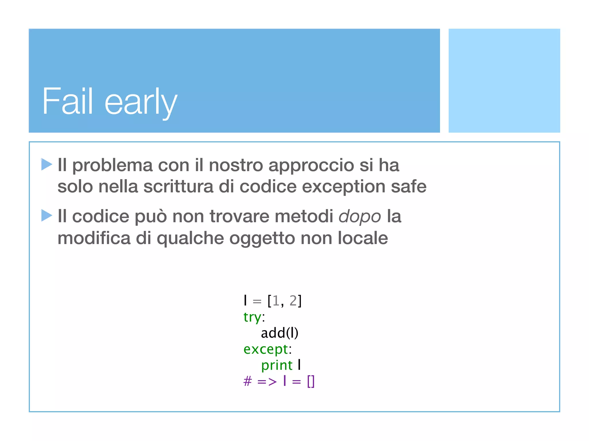 Fail early
 Il problema con il nostro approccio si ha
 solo nella scrittura di codice exception safe
 Il codice può non trovare metodi dopo la
 modifica di qualche oggetto non locale


                       l = [1, 2]
                       try:
                          add(l)
                       except:
                          print l
                       # => l = []
 