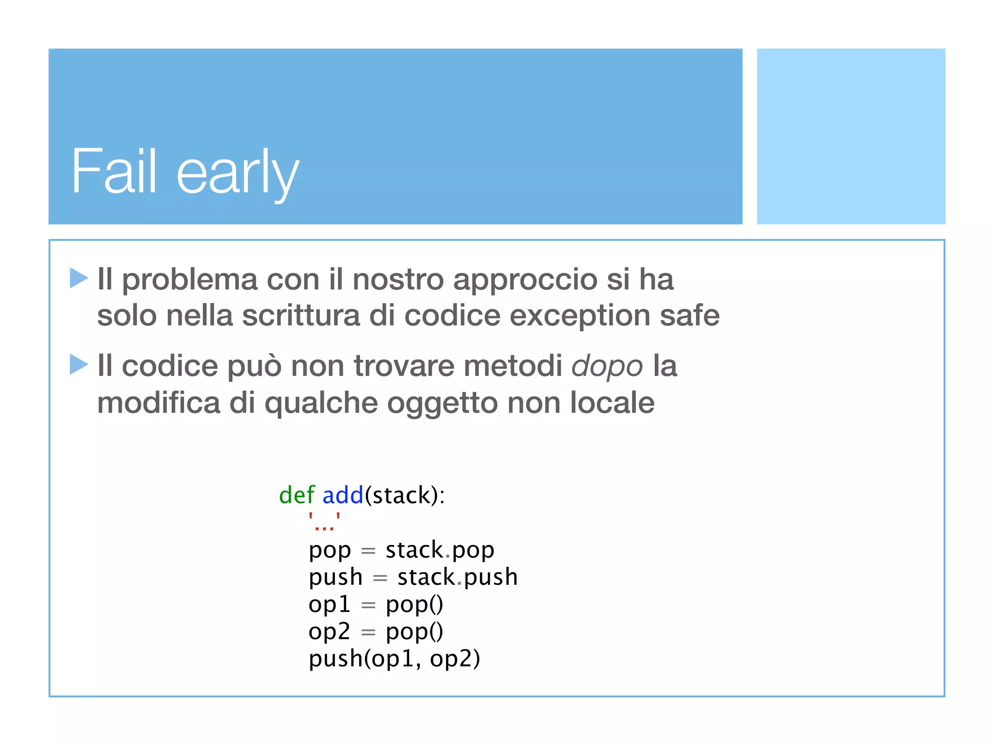 Fail early
 Il problema con il nostro approccio si ha
 solo nella scrittura di codice exception safe
 Il codice può non trovare metodi dopo la
 modifica di qualche oggetto non locale

              def add(stack):
                '...'
                pop = stack.pop
                push = stack.push
                op1 = pop()
                op2 = pop()
                push(op1, op2)
 