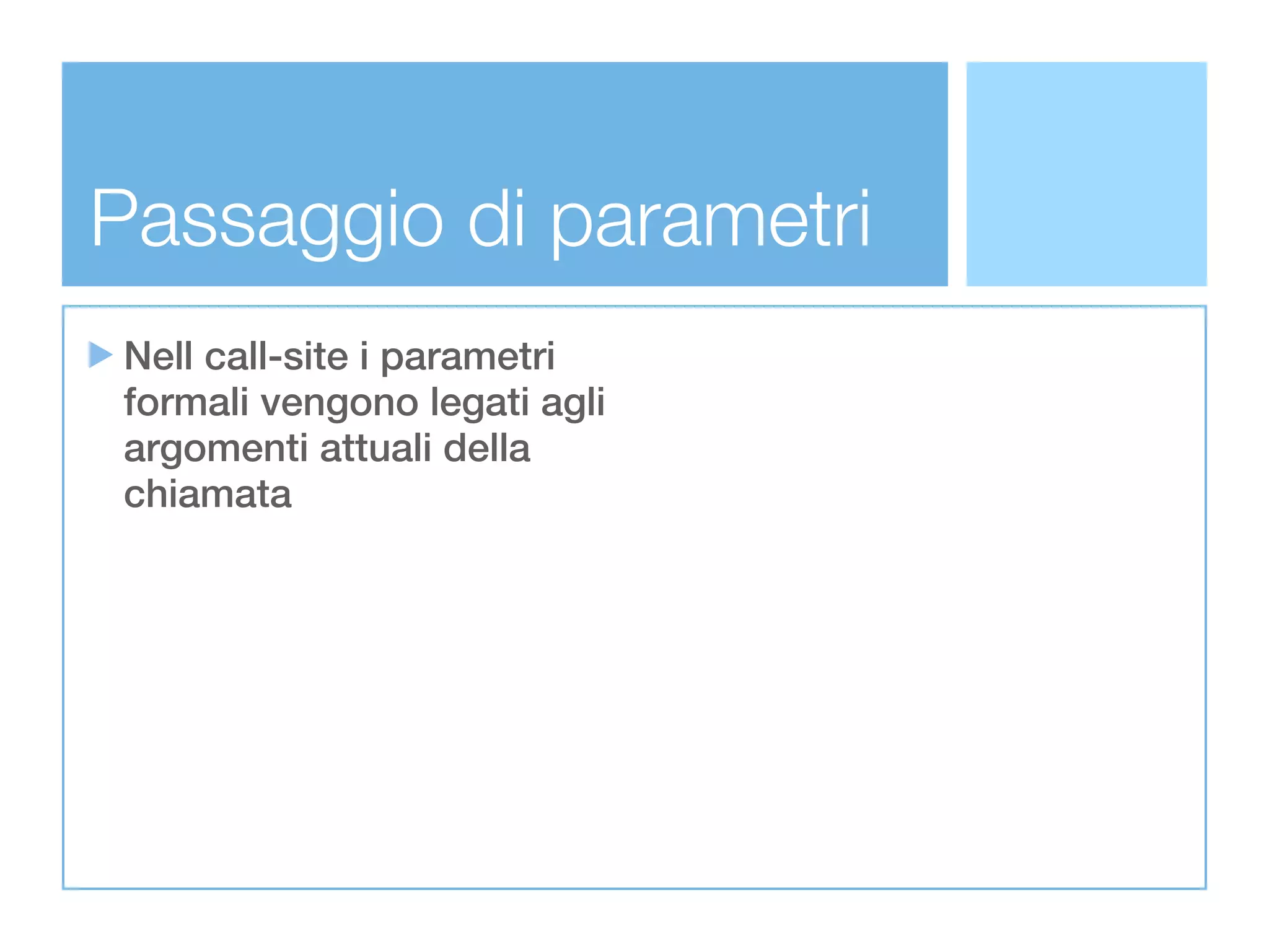 Passaggio di parametri
Nell call-site i parametri
formali vengono legati agli
argomenti attuali della
chiamata
 