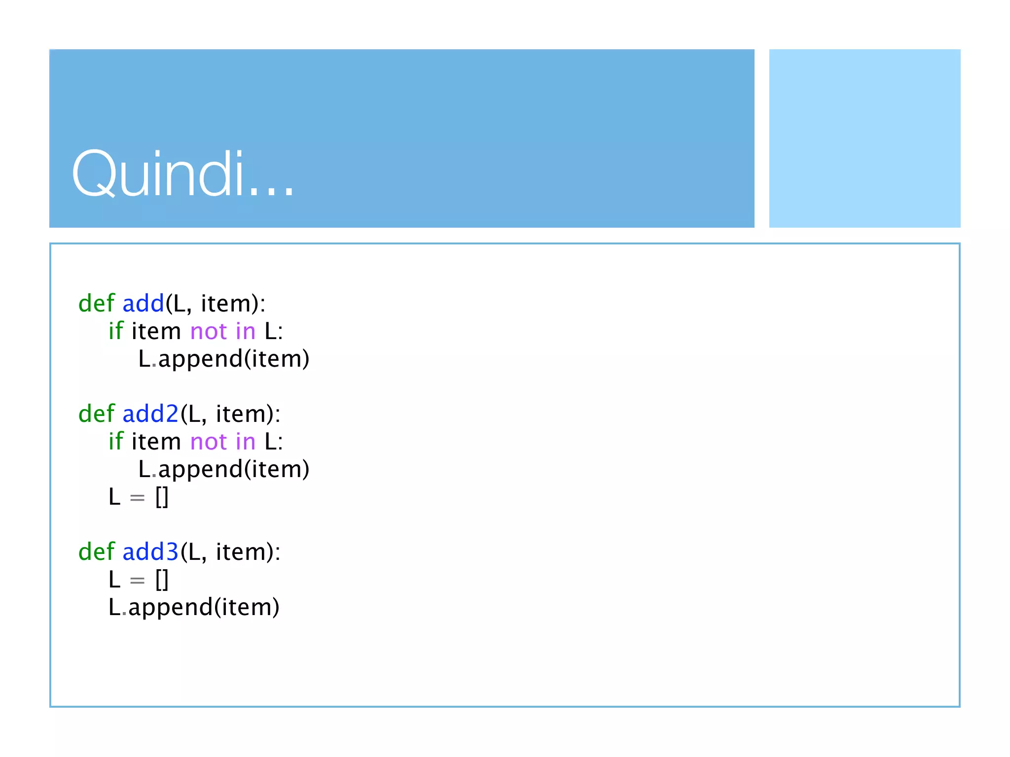 Quindi...
def add(L, item):
  if item not in L:
      L.append(item)

def add2(L, item):
  if item not in L:
      L.append(item)
  L = []

def add3(L, item):
  L = []
  L.append(item)
 