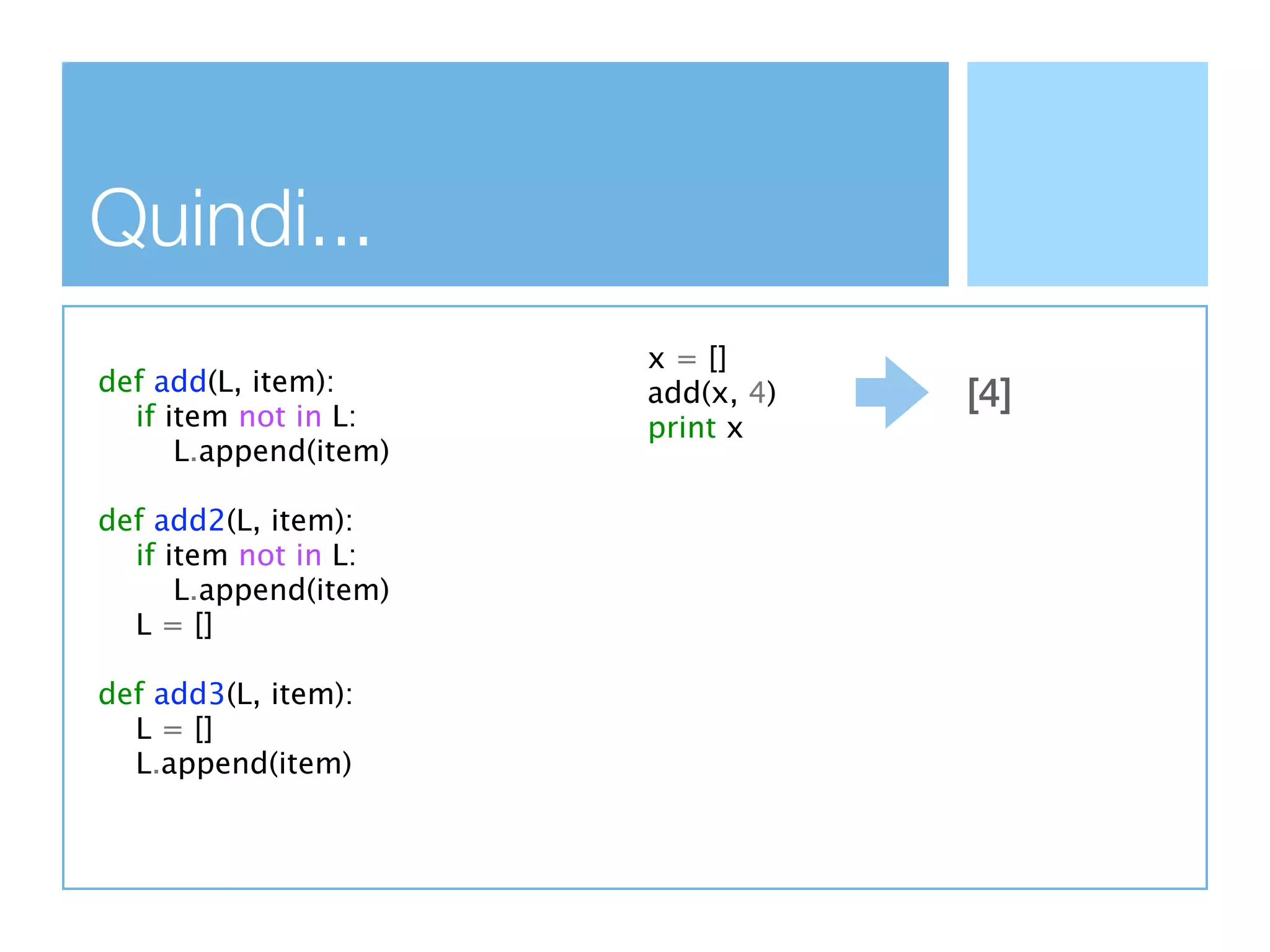 Quindi...
                       x = []
def add(L, item):      add(x, 4)   [4]
  if item not in L:    print x
      L.append(item)

def add2(L, item):
  if item not in L:
      L.append(item)
  L = []

def add3(L, item):
  L = []
  L.append(item)
 