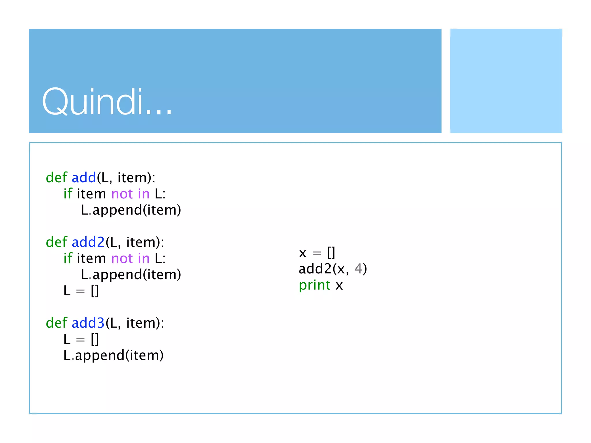 Quindi...
def add(L, item):
  if item not in L:
      L.append(item)

def add2(L, item):
  if item not in L:    x = []
      L.append(item)   add2(x, 4)
  L = []               print x

def add3(L, item):
  L = []
  L.append(item)
 
