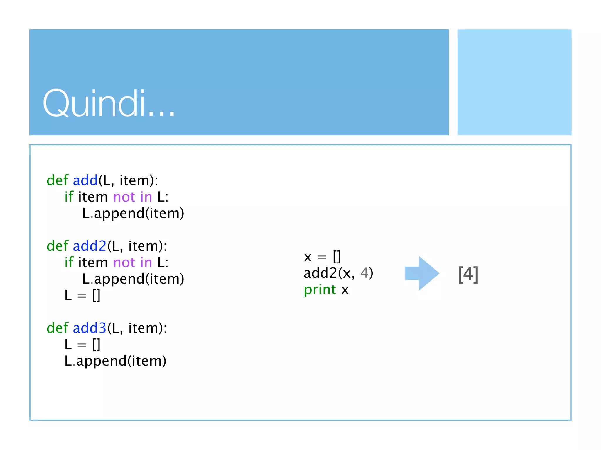 Quindi...
def add(L, item):
  if item not in L:
      L.append(item)

def add2(L, item):
  if item not in L:    x = []
      L.append(item)   add2(x, 4)   [4]
  L = []               print x

def add3(L, item):
  L = []
  L.append(item)
 