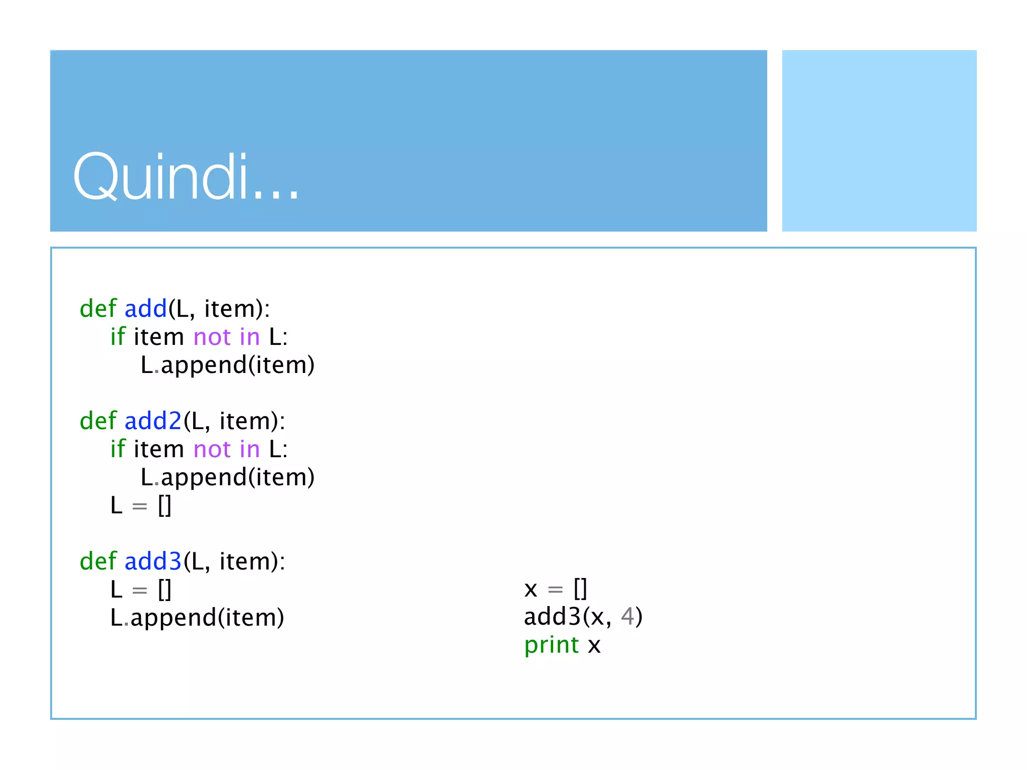 Quindi...
def add(L, item):
  if item not in L:
      L.append(item)

def add2(L, item):
  if item not in L:
      L.append(item)
  L = []

def add3(L, item):
  L = []               x = []
  L.append(item)       add3(x, 4)
                       print x
 