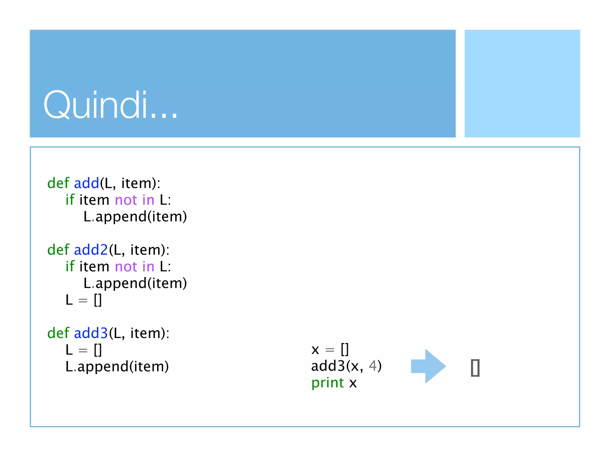 Quindi...
def add(L, item):
  if item not in L:
      L.append(item)

def add2(L, item):
  if item not in L:
      L.append(item)
  L = []

def add3(L, item):
  L = []               x = []
  L.append(item)       add3(x, 4)   []
                       print x
 