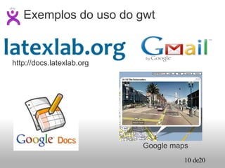 Exemplos do uso do gwt http://docs.latexlab.org Google maps 