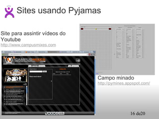 Sites usando Pyjamas Campo minado http://pymines.appspot.com/ Site para assintir vídeos do Youtube http://www.campusmixes.com 