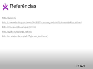 http://pyjs.org/ http://clawcoder.blogspot.com/2011/03/now-for-good-stuff-followed-wiki-post.html http://code.google.com/p/pyjamas/ http://pyjd.sourceforge.net/api/ http://en.wikipedia.org/wiki/Pyjamas_(software) Referências 