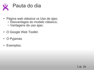 Pauta do dia Página web clássica vs Uso de ajax; Desvantages do modelo clássico; Vantagens do uso ajax; O Google Web Toolkit O Pyjamas Exemplos; 