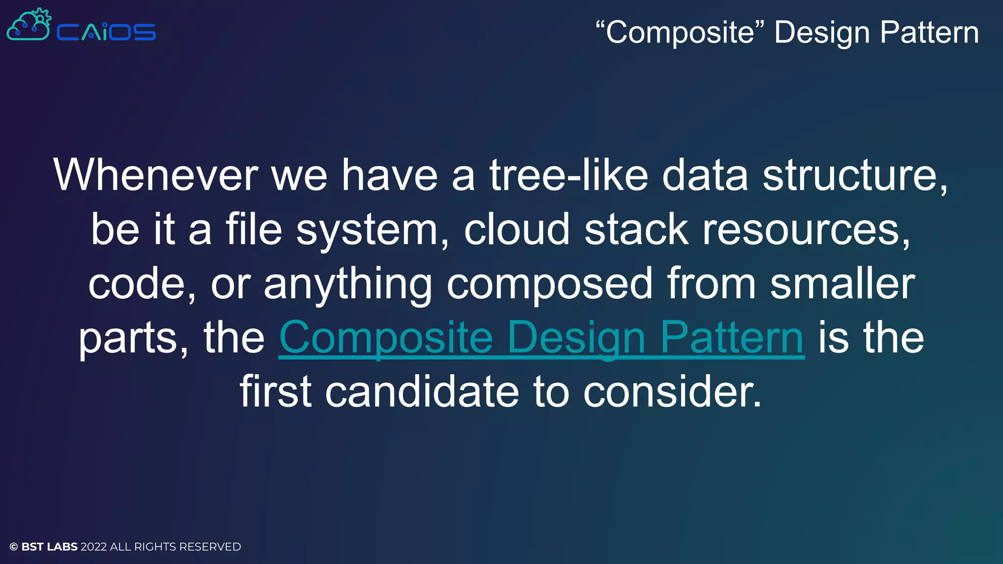 © BST LABS 2022 ALL RIGHTS RESERVED
Whenever we have a tree-like data structure,
be it a file system, cloud stack resources,
code, or anything composed from smaller
parts, the Composite Design Pattern is the
first candidate to consider.
“Composite” Design Pattern
 