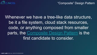 © BST LABS 2022 ALL RIGHTS RESERVED
Whenever we have a tree-like data structure,
be it a file system, cloud stack resources,
code, or anything composed from smaller
parts, the Composite Design Pattern is the
first candidate to consider.
“Composite” Design Pattern
 
