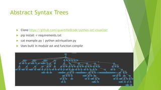 Abstract Syntax Trees
 Clone https://github.com/quantifiedcode/python-ast-visualizer
 pip install –r requirements.txt
 cat example.py | python astvisualizer.py
 Uses built in module ast and function compile
 