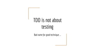 TDD is not about
testing
Bad name for good technique ...
 