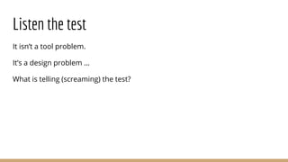 Listen the test
It isn’t a tool problem.
It’s a design problem …
What is telling (screaming) the test?
 