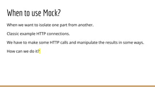 When to use Mock?
When we want to isolate one part from another.
Classic example HTTP connections.
We have to make some HT...