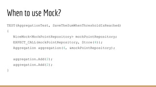When to use Mock?
TEST(AggregationTest, SaveTheSumWhenThresholdIsReached)
{
NiceMock<MockPointRepository> mockPointReposit...