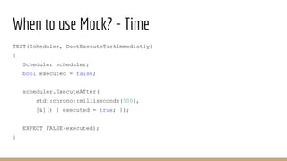 When to use Mock? - Time
TEST(Scheduler, DontExecuteTaskImmediatly)
{
Scheduler scheduler;
bool executed = false;
schedule...