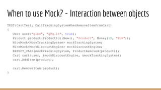 When to use Mock? - Interaction between objects
TEST(CartTest, CallTrackingSystemWhenRemoveItemFromCart)
{
User user("gino...