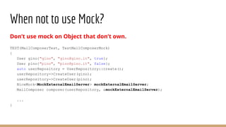 When not to use Mock?
Don’t use mock on Object that don’t own.
TEST(MailComposerTest, TestMailComposerMock)
{
User gino{"g...