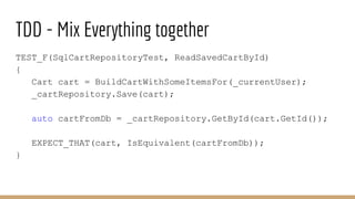 TDD - Mix Everything together
TEST_F(SqlCartRepositoryTest, ReadSavedCartById)
{
Cart cart = BuildCartWithSomeItemsFor(_cu...