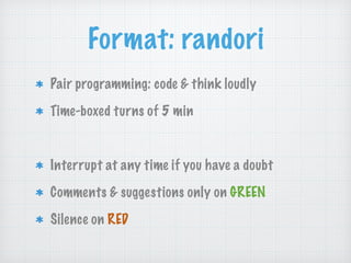 Format: randori
Pair programming: code & think loudly
Time-boxed turns of 5 min
!
Interrupt at any time if you have a doubt
Comments & suggestions only on GREEN
Silence on RED