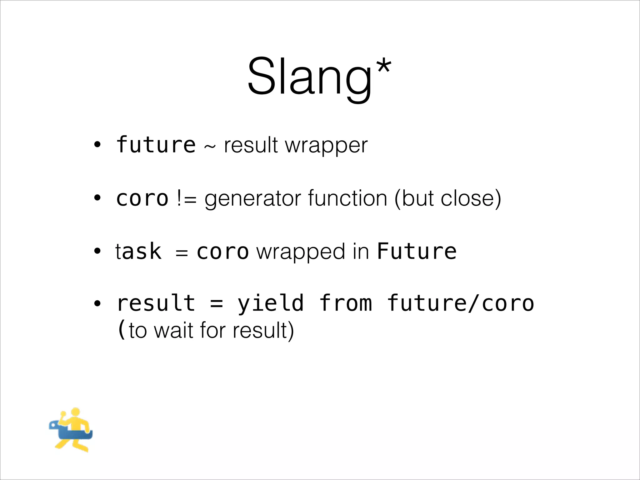 Slang*
•

future ~ result wrapper

•

coro != generator function (but close)

•

task = coro wrapped in Future

•

result = yield from future/coro
(to wait for result)

 