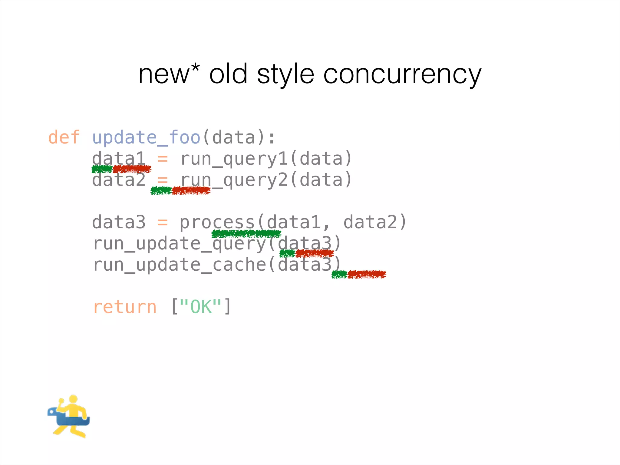 new* old style concurrency
def update_foo(data):
data1 = run_query1(data)
data2 = run_query2(data)
!

data3 = process(data1, data2)
run_update_query(data3)
run_update_cache(data3)
!

return ["OK"]

 