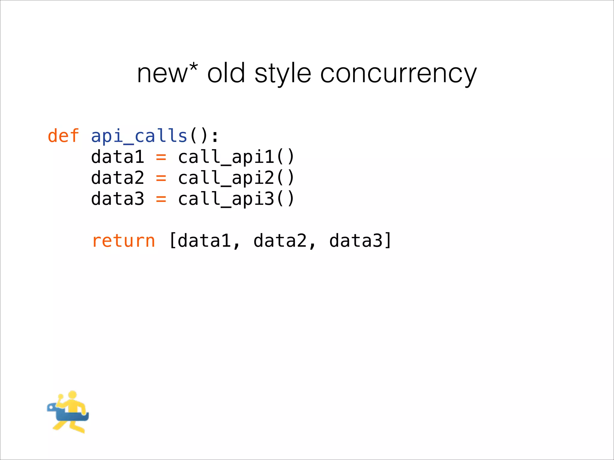 new* old style concurrency
def api_calls():
data1 = call_api1()
data2 = call_api2()
data3 = call_api3()
!

return [data1, data2, data3]

 