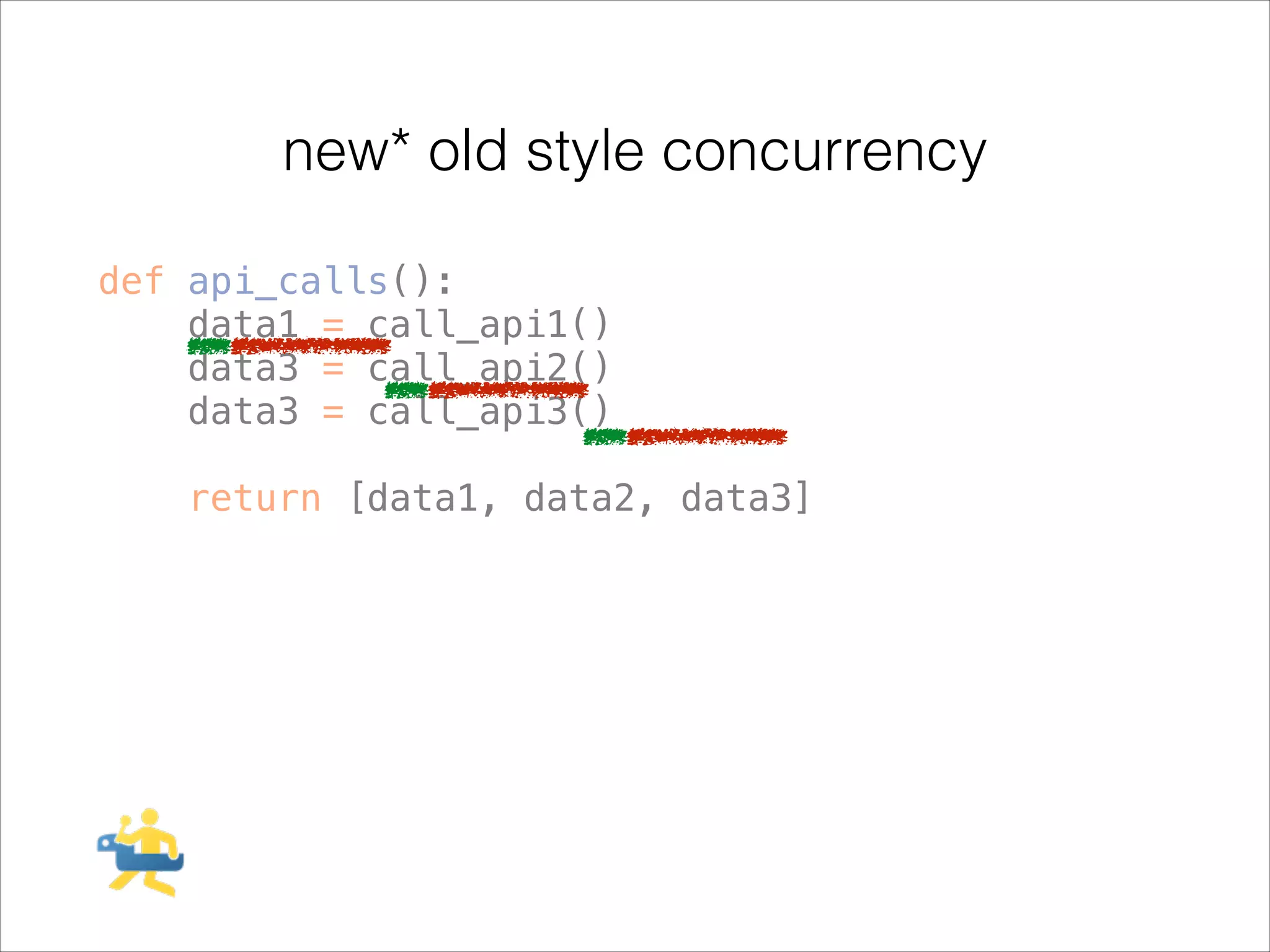 new* old style concurrency
def api_calls():
data1 = call_api1()
data3 = call_api2()
data3 = call_api3()
!

return [data1, data2, data3]

 