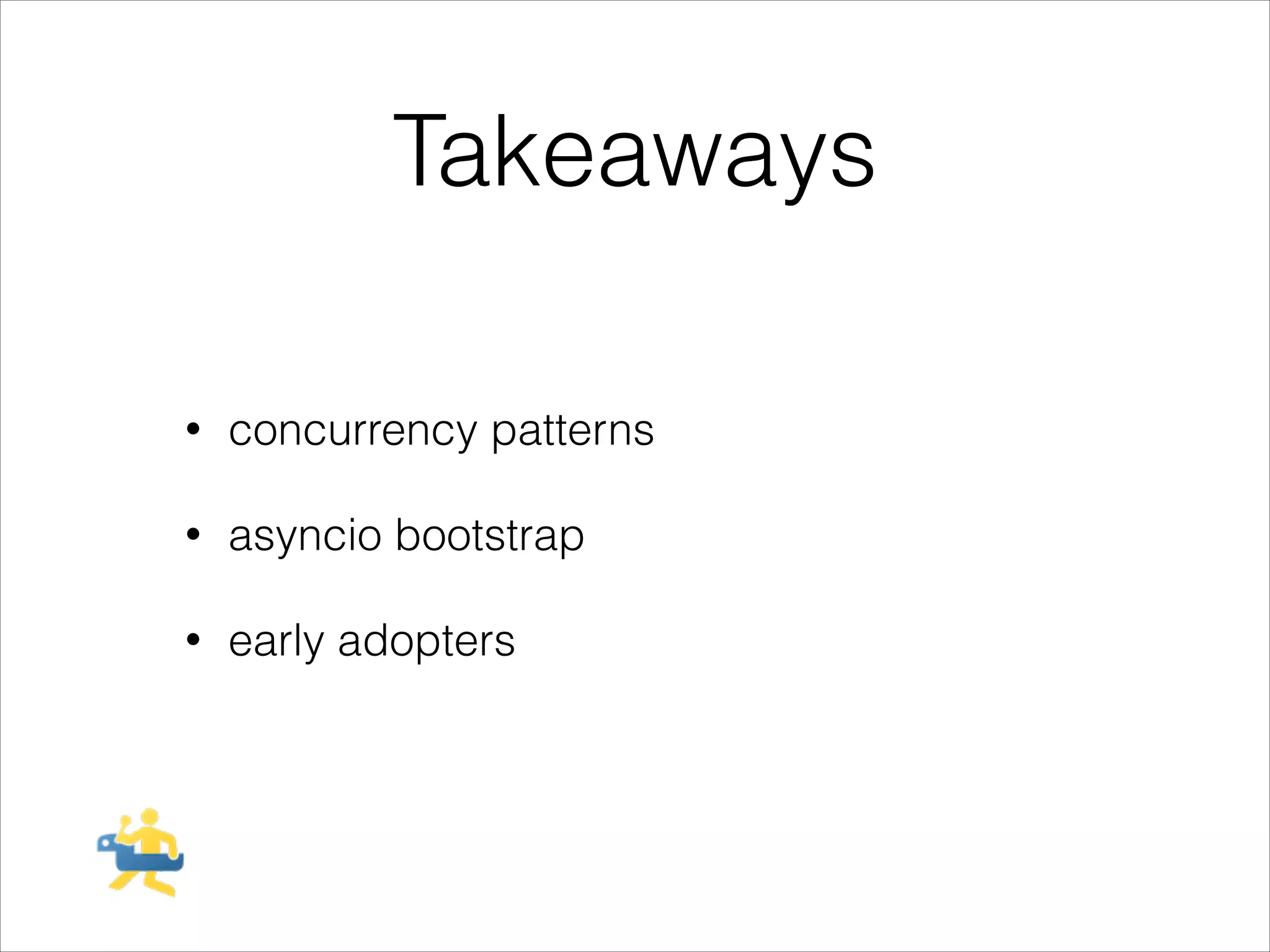 Takeaways
•

concurrency patterns

•

asyncio bootstrap

•

early adopters

 