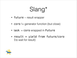Slang*
•

future ~ result wrapper

•

coro != generator function (but close)

•

task = coro wrapped in Future

•

result = yield from future/coro
(to wait for result)

 