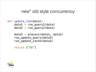 new* old style concurrency
def update_foo(data):
data1 = run_query1(data)
data2 = run_query2(data)
!

data3 = process(data1, data2)
run_update_query(data3)
run_update_cache(data3)
!

return ["OK"]

 