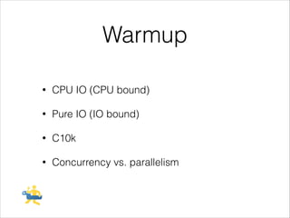 Warmup
!

•

CPU IO (CPU bound)

•

Pure IO (IO bound)

•

C10k

•

Concurrency vs. parallelism

 