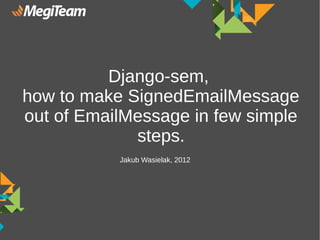 Django-sem,
how to make SignedEmailMessage
out of EmailMessage in few simple
             steps.
           Jakub Wasielak, 2012
 
