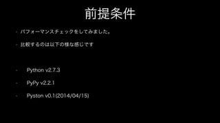 前提条件
• パフォーマンスチェックをしてみました。
• 比較するのは以下の様な感じです
!
• Python v2.7.3
• PyPy v2.2.1
• Pyston v0.1(2014/04/15)
 