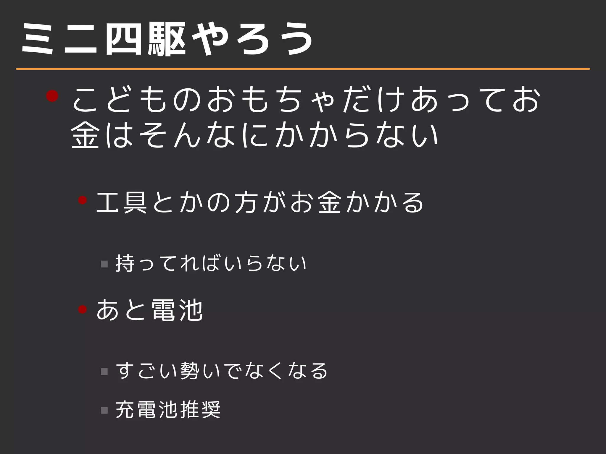 ミニ四駆やろう
こどものおもちゃだけあってお
金はそんなにかからない
工具とかの方がお金かかる
持ってればいらない
あと電池
すごい勢いでなくなる
充電池推奨
 