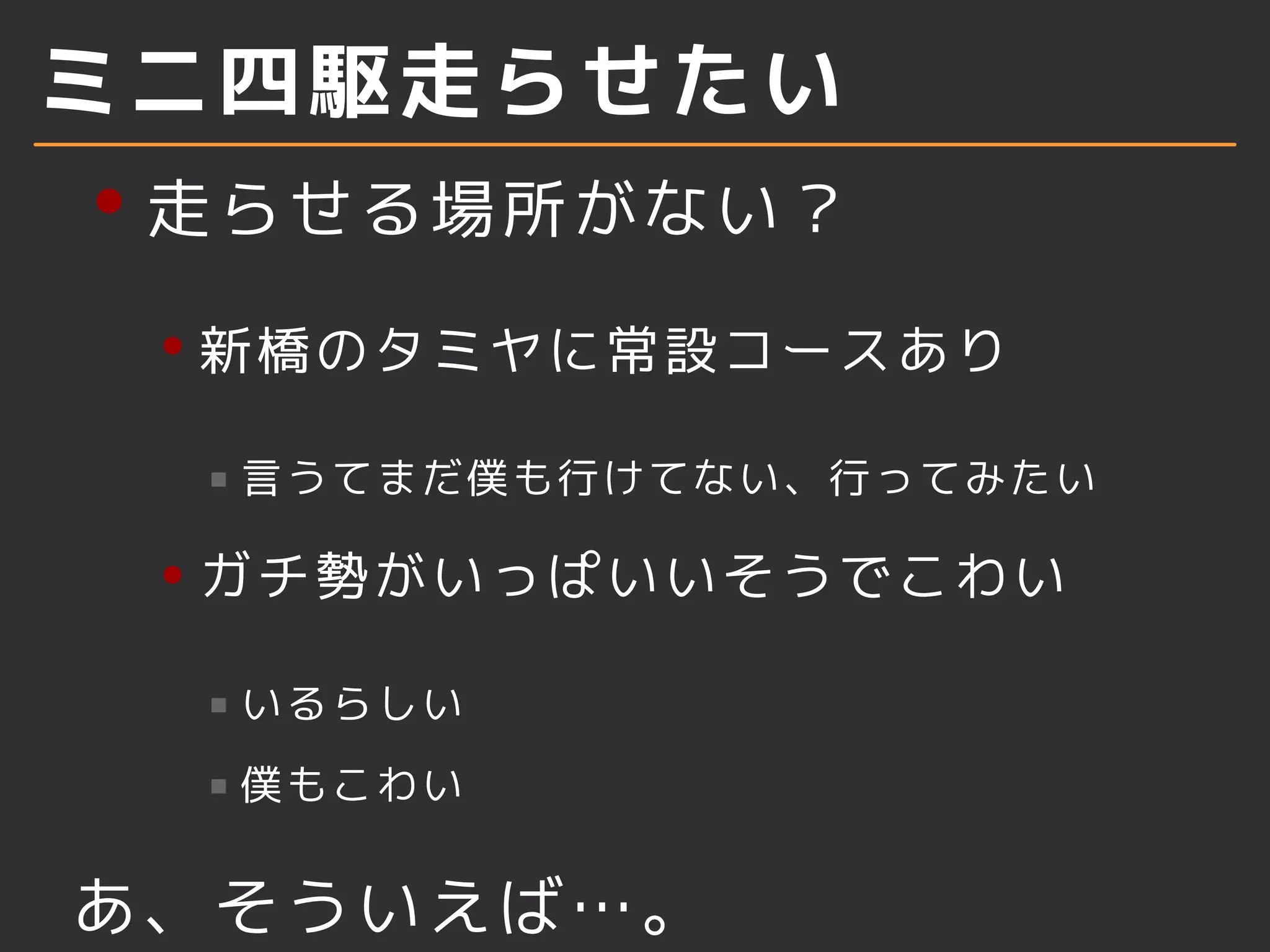 ミニ四駆走らせたい
走らせる場所がない？
新橋のタミヤに常設コースあり
言うてまだ僕も行けてない、行ってみたい
ガチ勢がいっぱいいそうでこわい
いるらしい
僕もこわい
あ、そういえば…。
 