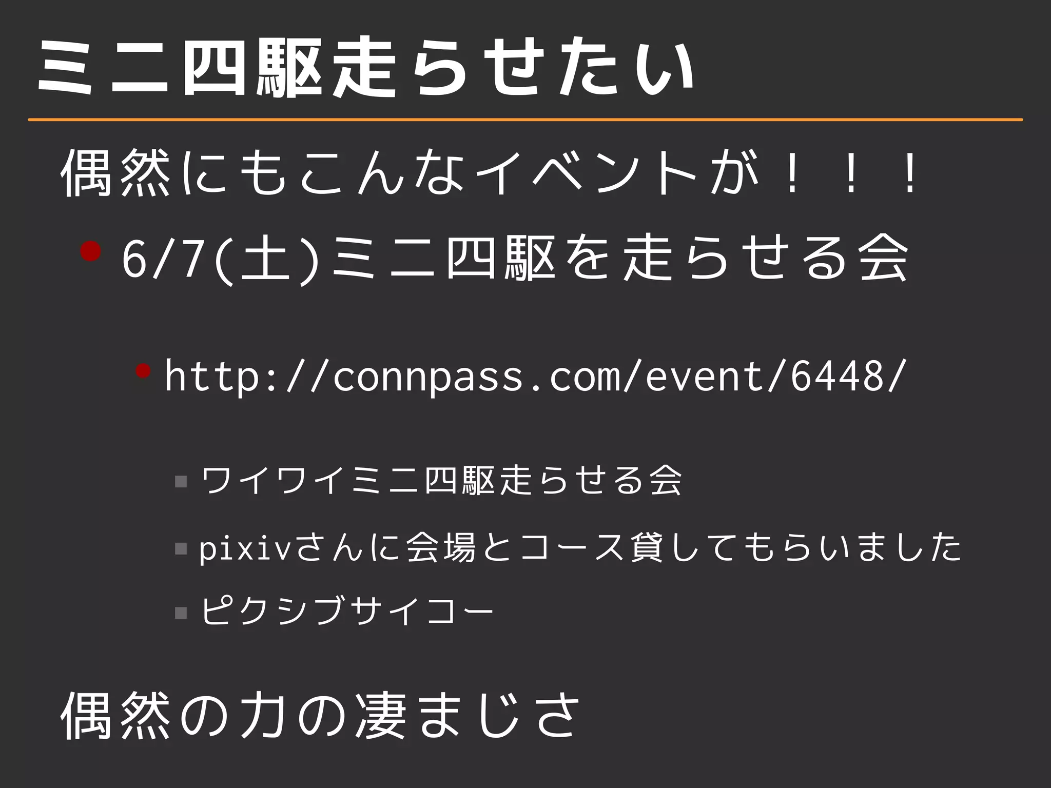 ミニ四駆走らせたい
偶然にもこんなイベントが！！！
6/7(土)ミニ四駆を走らせる会
http://connpass.com/event/6448/
ワイワイミニ四駆走らせる会
pixivさんに会場とコース貸してもらいました
ピクシブサイコー
偶然の力の凄まじさ
 