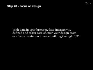 Step #8 - Focus on design
With data in your browser, data interactivity
defined and taken care of, now your design team
can focus maximum time on building the right UX.
 