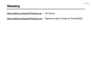 Releasing
https://github.com/pykih/PykQuery.js — JS Library
https://github.com/pykih/PykQuery.rb — Backend code in Ruby for PostGreSQL
 