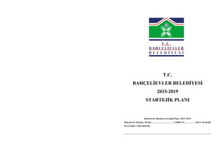 T.C.
BAHÇELĠEVLER BELEDĠYESĠ
2015-2019
STARTEJĠK PLANI
Bahçelievler Belediyesi Stratejik Planı (2015-2019)
Bahçelievler Belediye Meclisi ………………………….TARĠH VE……………NOLU KARARI
ĠLE KABUL EDĠLMĠġTĠR.
 