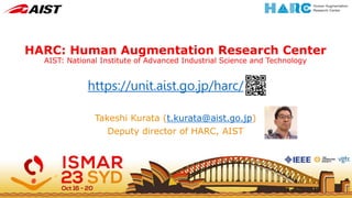 HARC: Human Augmentation Research Center
AIST: National Institute of Advanced Industrial Science and Technology
https://unit.aist.go.jp/harc/en/
Takeshi Kurata (t.kurata@aist.go.jp)
Deputy director of HARC, AIST
 